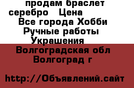 продам браслет серебро › Цена ­ 10 000 - Все города Хобби. Ручные работы » Украшения   . Волгоградская обл.,Волгоград г.